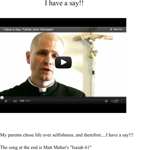 My parents chose life over selfishness, and therefore....I have a say!!!The song at the end is Matt Maher's "Isaiah 61" I have a say!!