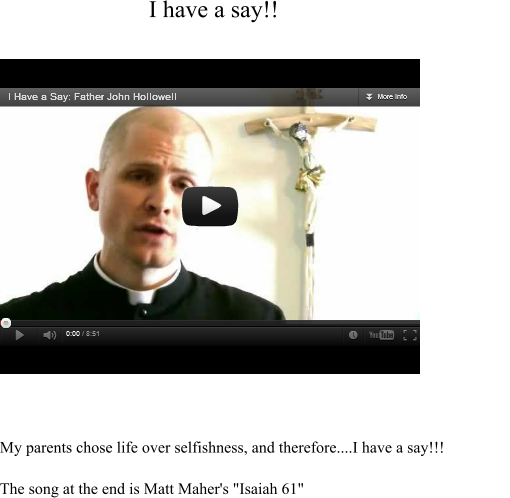My parents chose life over selfishness, and therefore....I have a say!!!The song at the end is Matt Maher's "Isaiah 61" I have a say!!